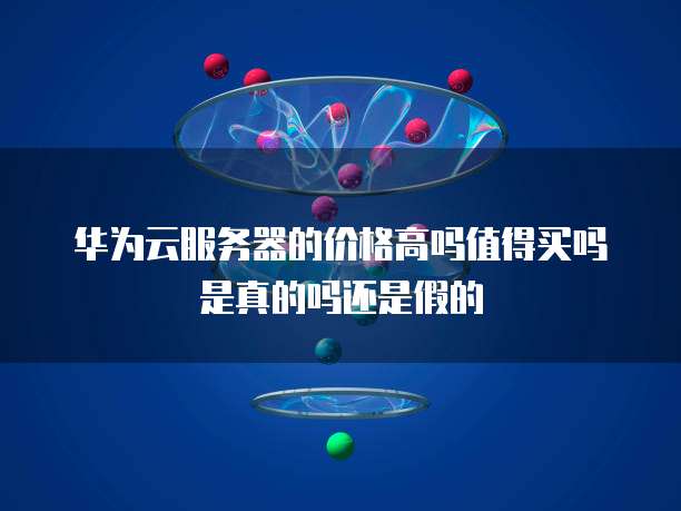 华为云服务器的价格高吗值得买吗是真的吗还是假的