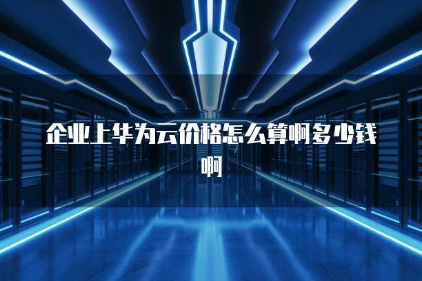企业上华为云价格怎么算啊多少钱啊
