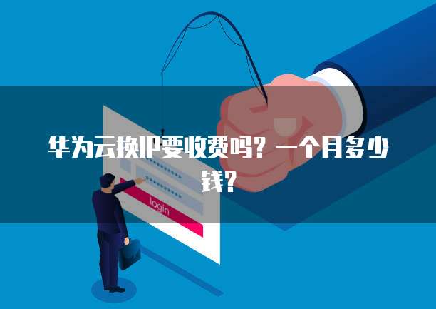 华为云换IP要收费吗？一个月多少钱？