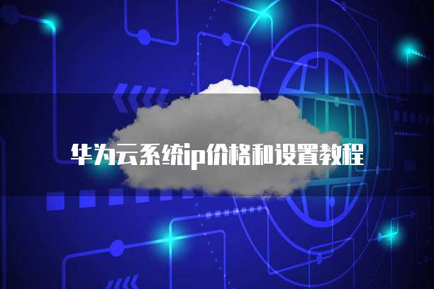 华为云系统ip价格和设置教程
