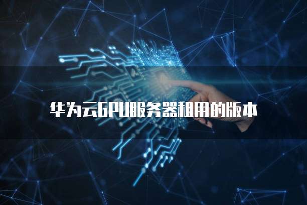 华为云GPU服务器租用的版本