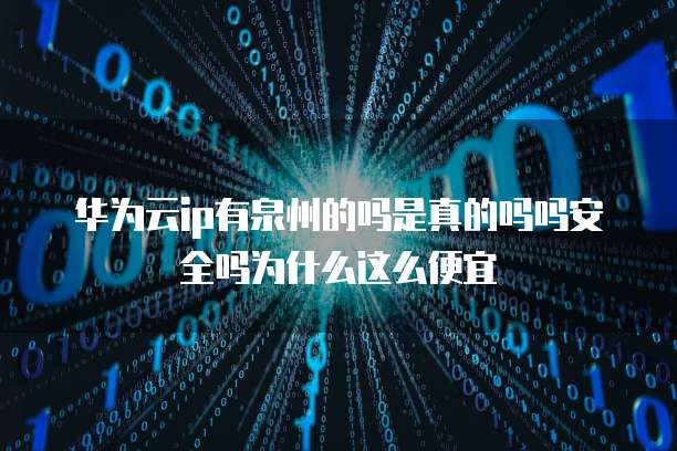 华为云ip有泉州的吗是真的吗吗安全吗为什么这么便宜