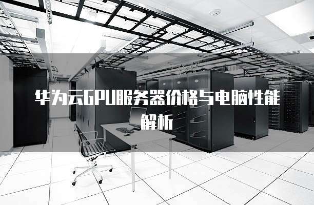 华为云GPU服务器价格与电脑性能解析