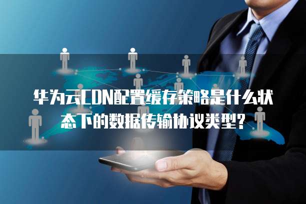华为云CDN配置缓存策略是什么状态下的数据传输协议类型?