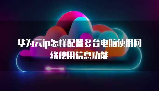 华为云ip怎样配置多台电脑使用网络使用信息功能