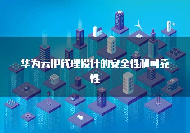 华为云IP代理设计的安全性和可靠性