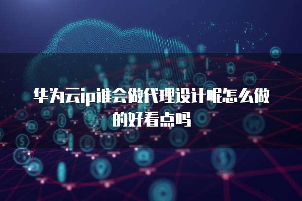 华为云ip谁会做代理设计呢怎么做的好看点吗