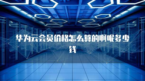 华为云会员价格怎么算的啊呢多少钱