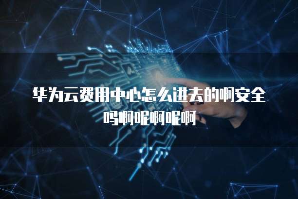 华为云费用中心怎么进去的啊安全吗啊呢啊呢啊