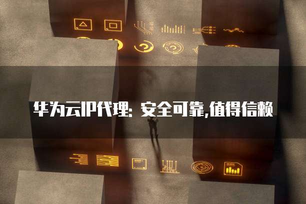 华为云IP代理: 安全可靠,值得信赖