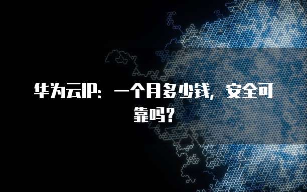 华为云IP:一个月多少钱,安全可靠吗?