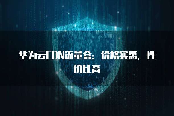 华为云CDN流量盒:价格实惠,性价比高