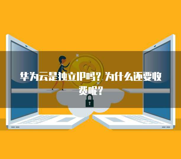 华为云是独立IP吗?为什么还要收费呢?