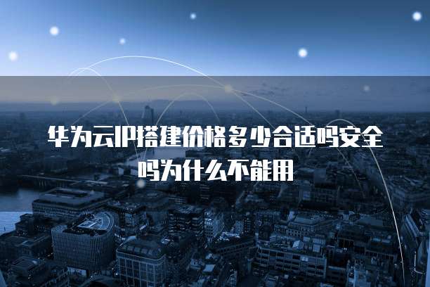 华为云IP搭建价格多少合适吗安全吗为什么不能用