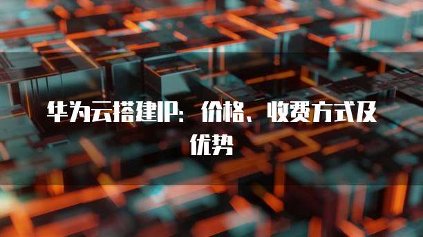 华为云搭建IP：价格、收费方式及优势