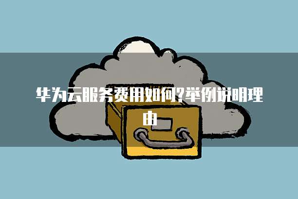 华为云服务费用如何?举例说明理由