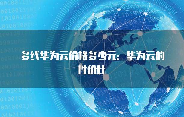 多线华为云价格多少元:华为云的性价比
