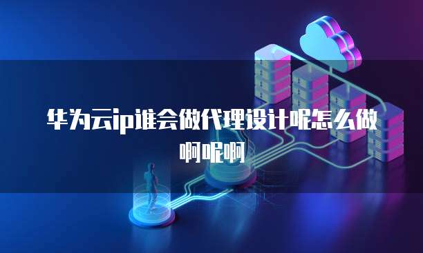 华为云ip谁会做代理设计呢怎么做啊呢啊