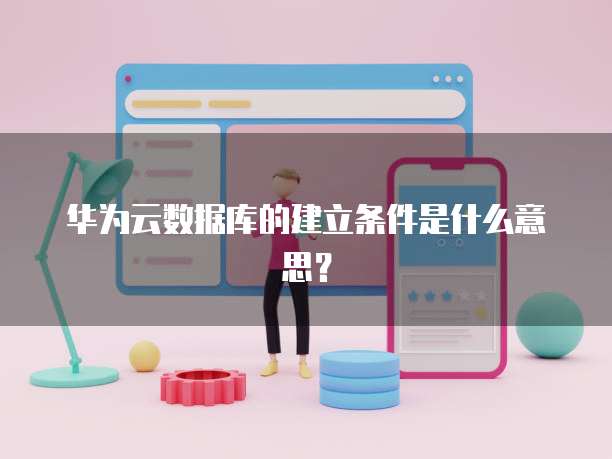 华为云数据库的建立条件是什么意思?