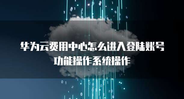 华为云费用中心怎么进入登陆账号功能操作系统操作