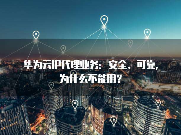 华为云IP代理业务:安全、可靠,为什么不能用?