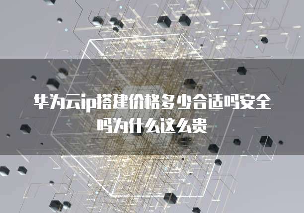 华为云ip搭建价格多少合适吗安全吗为什么这么贵
