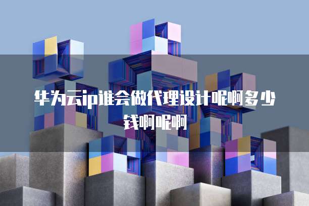 华为云ip谁会做代理设计呢啊多少钱啊呢啊