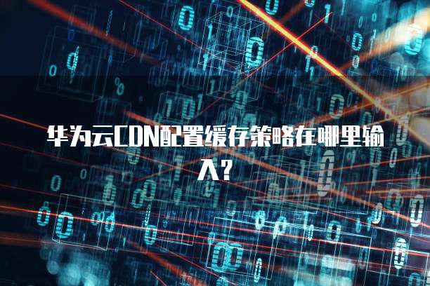 华为云CDN配置缓存策略在哪里输入?