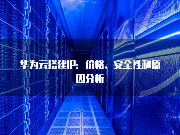华为云搭建IP:价格、安全性和原因分析