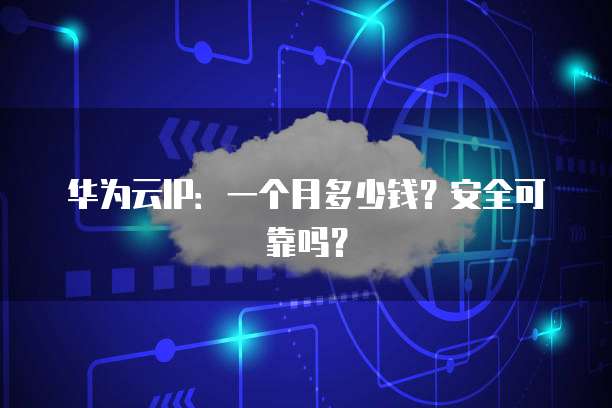 华为云IP:一个月多少钱?安全可靠吗?