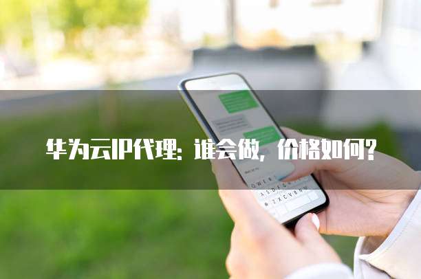 华为云IP代理: 谁会做, 价格如何?