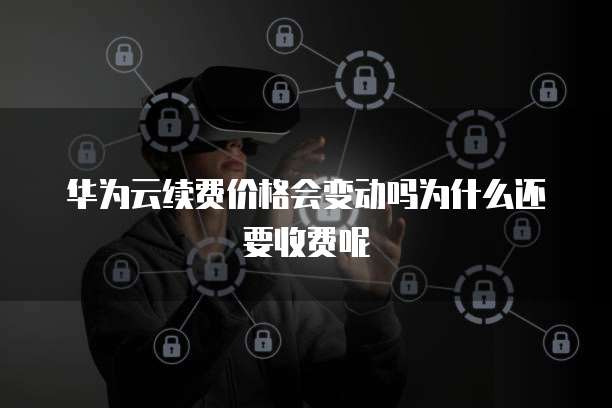 华为云续费价格会变动吗为什么还要收费呢