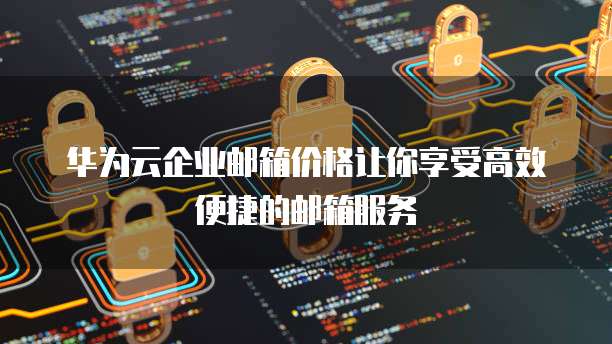 华为云企业邮箱价格让你享受高效便捷的邮箱服务
