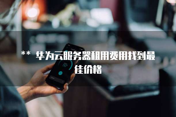 华为云服务器租用费用找到最佳价格