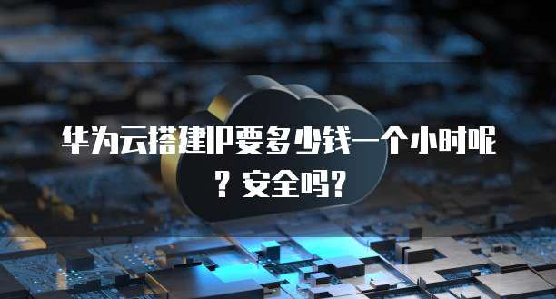 华为云搭建IP要多少钱一个小时呢?安全吗?
