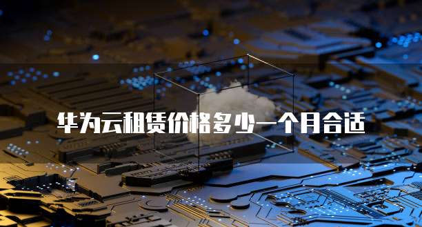 华为云租赁价格多少一个月合适