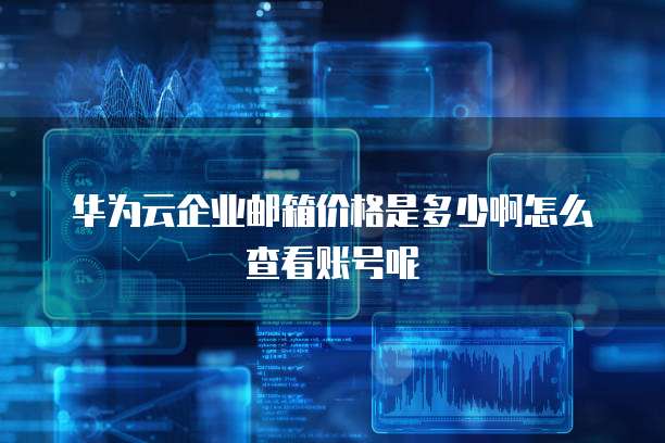 华为云企业邮箱价格是多少啊怎么查看账号呢