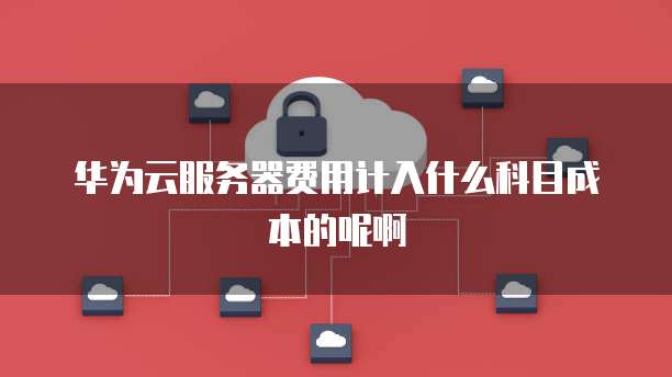 华为云服务器费用计入什么科目成本的呢啊