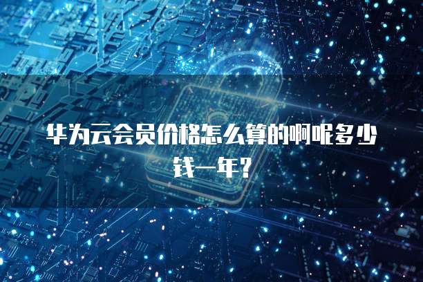华为云会员价格怎么算的啊呢多少钱一年？