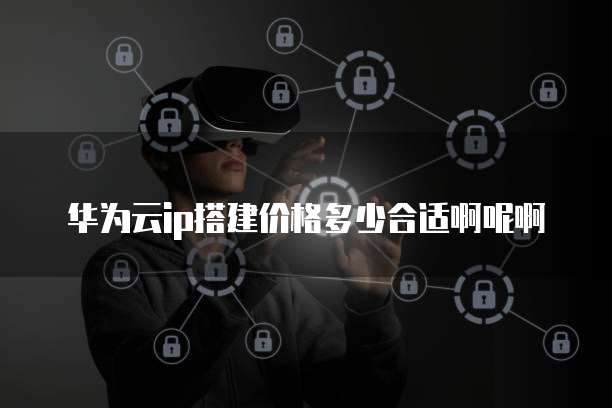 华为云ip搭建价格多少合适啊呢啊