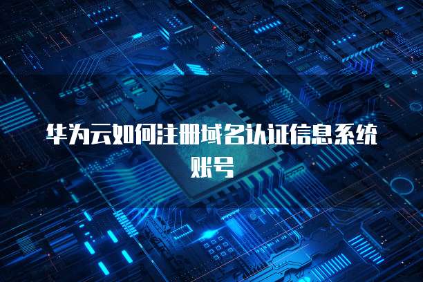 华为云如何注册域名认证信息系统账号