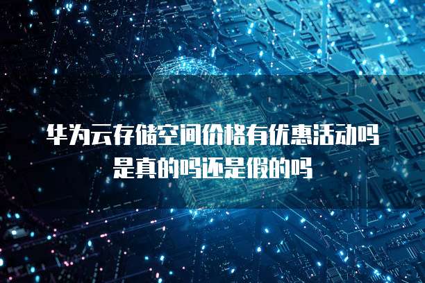 华为云存储空间价格有优惠活动吗是真的吗还是假的吗