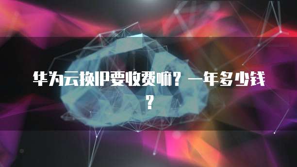 华为云换IP要收费嘛?一年多少钱?