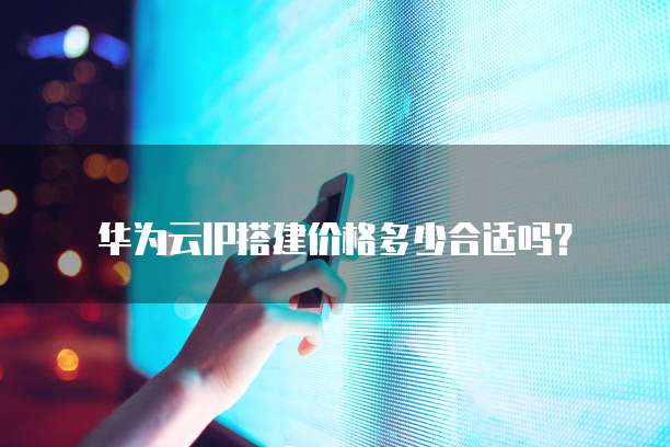 华为云IP搭建价格多少合适吗?