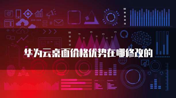 华为云桌面价格优势在哪修改的