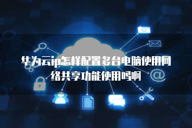 华为云ip怎样配置多台电脑使用网络共享功能使用吗啊