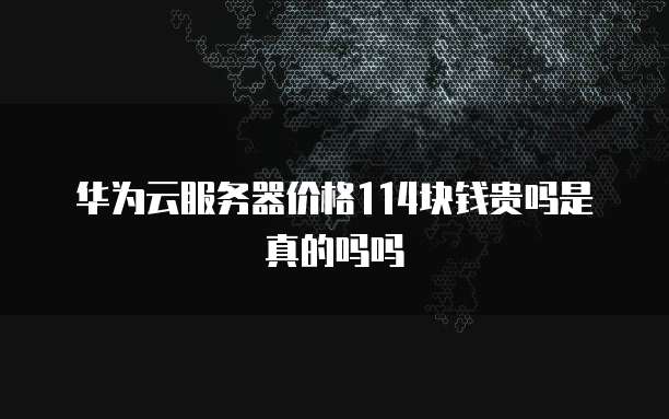 华为云服务器价格114块钱贵吗是真的吗吗