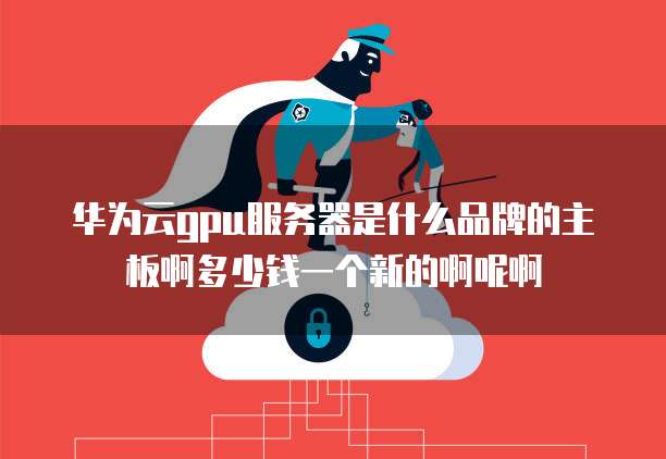 华为云gpu服务器是什么品牌的主板啊多少钱一个新的啊呢啊