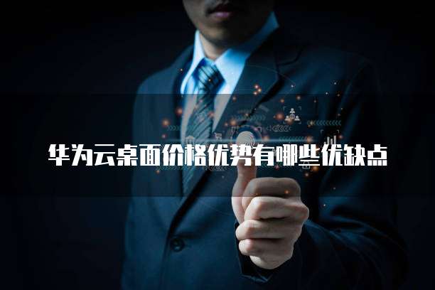 华为云桌面价格优势有哪些优缺点