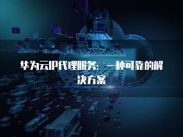 华为云IP代理服务:一种可靠的解决方案